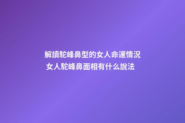 解讀駝峰鼻型的女人命運情況 女人駝峰鼻面相有什么說法-第1張-觀點-玄機派